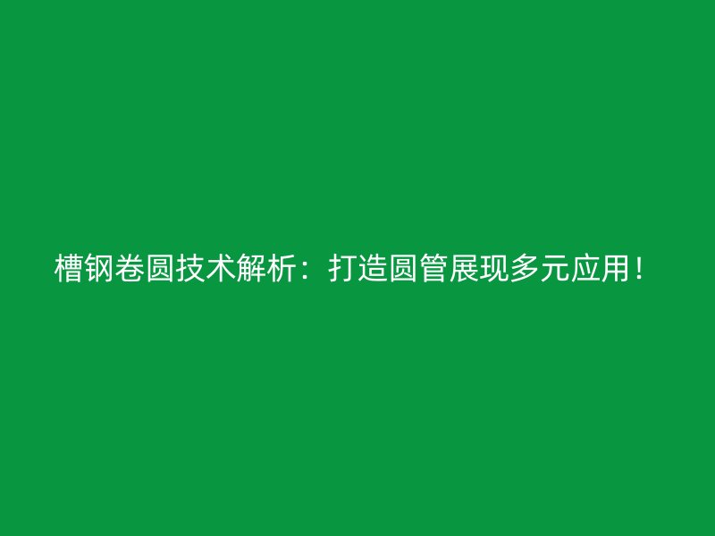 槽鋼卷圓技術(shù)解析：打造圓管展現(xiàn)多元應(yīng)用！