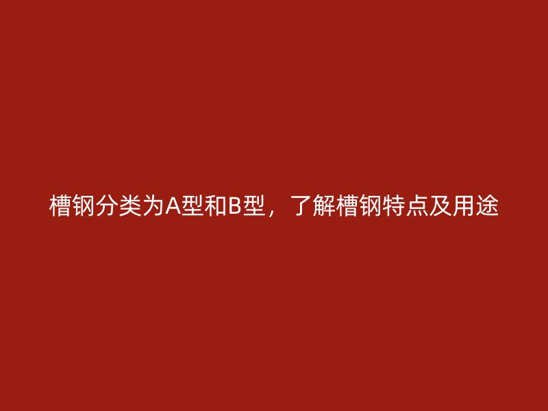 槽鋼分類為A型和B型，了解槽鋼特點(diǎn)及用途