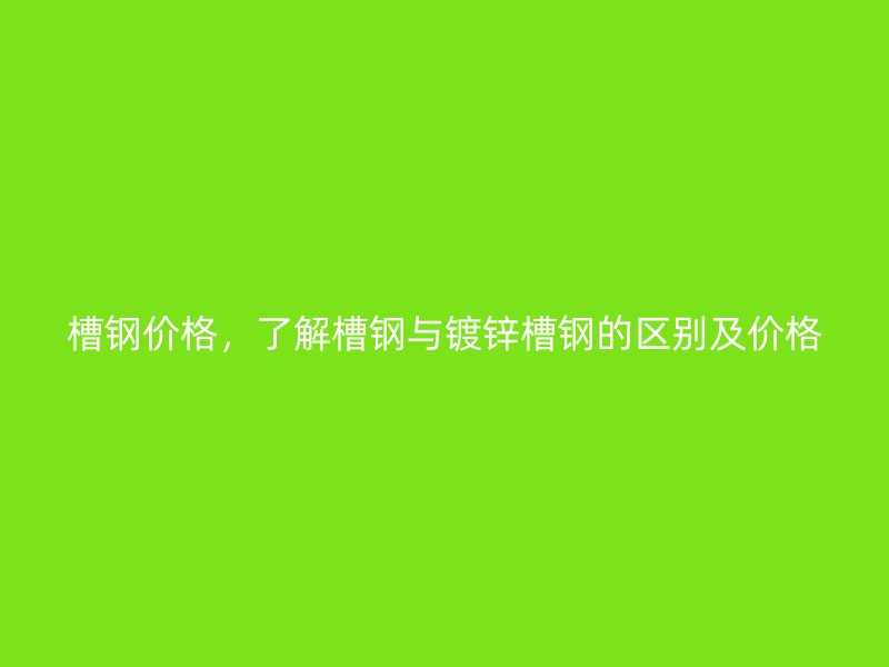 槽鋼價(jià)格，了解槽鋼與鍍鋅槽鋼的區(qū)別及價(jià)格