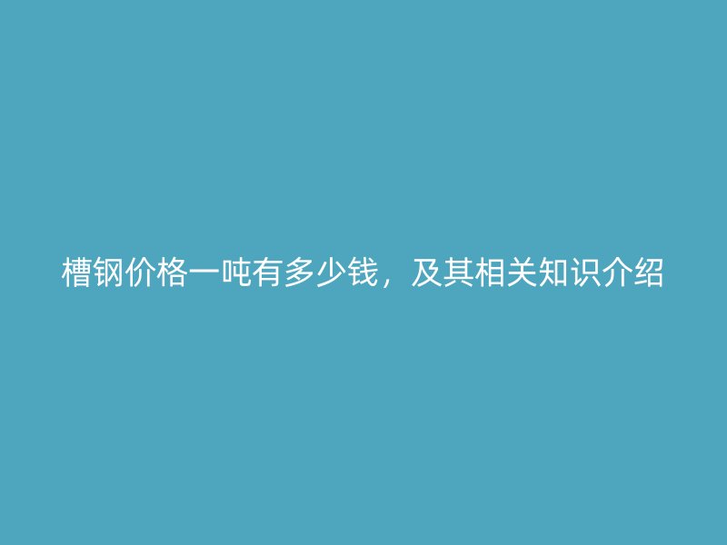 槽鋼價格一噸有多少錢，及其相關(guān)知識介紹