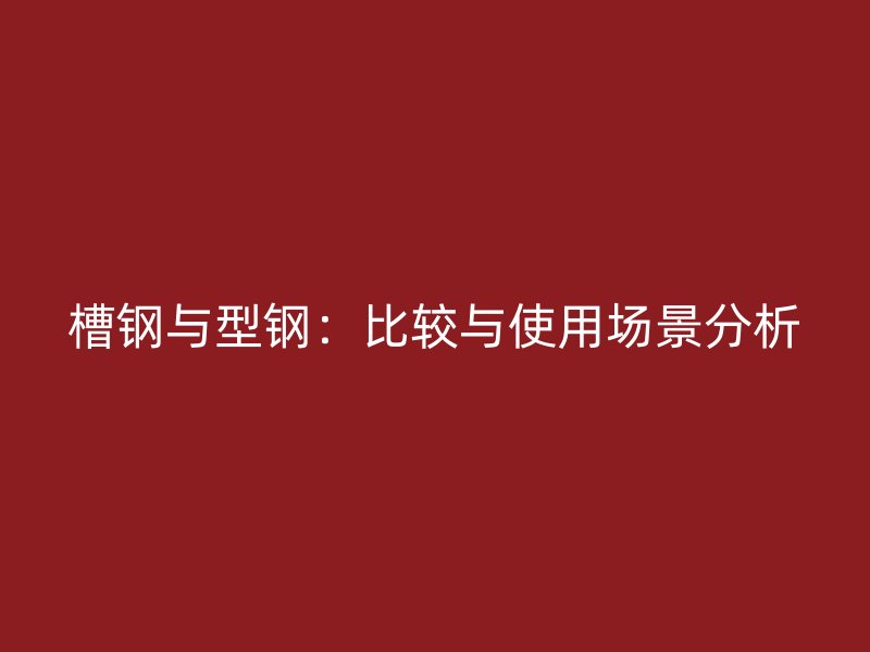 槽鋼與型鋼：比較與使用場(chǎng)景分析