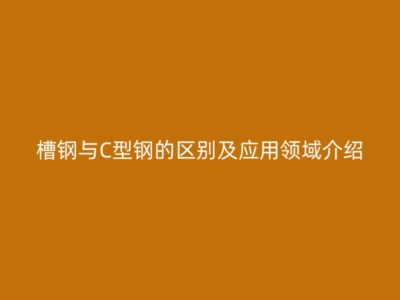 槽鋼與C型鋼的區(qū)別及應(yīng)用領(lǐng)域介紹