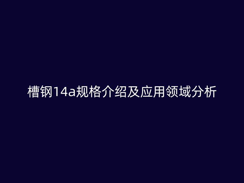 槽鋼14a規(guī)格介紹及應(yīng)用領(lǐng)域分析