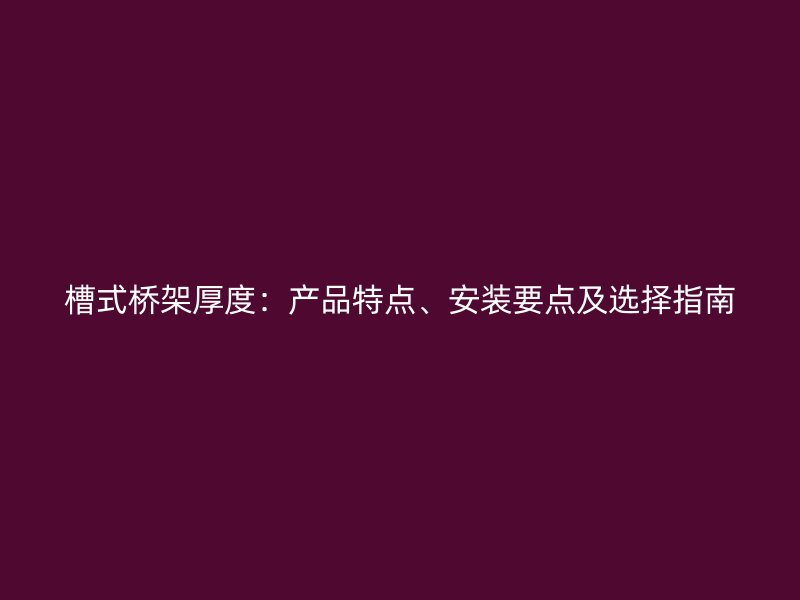 槽式橋架厚度：產(chǎn)品特點(diǎn)、安裝要點(diǎn)及選擇指南