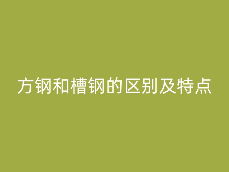 方鋼和槽鋼的區(qū)別及特點