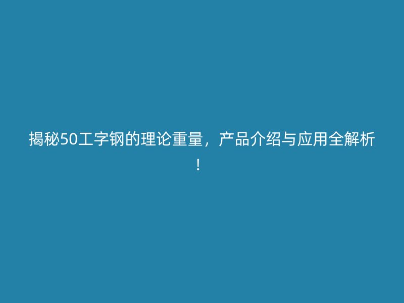 揭秘50工字鋼的理論重量，產(chǎn)品介紹與應(yīng)用全解析！