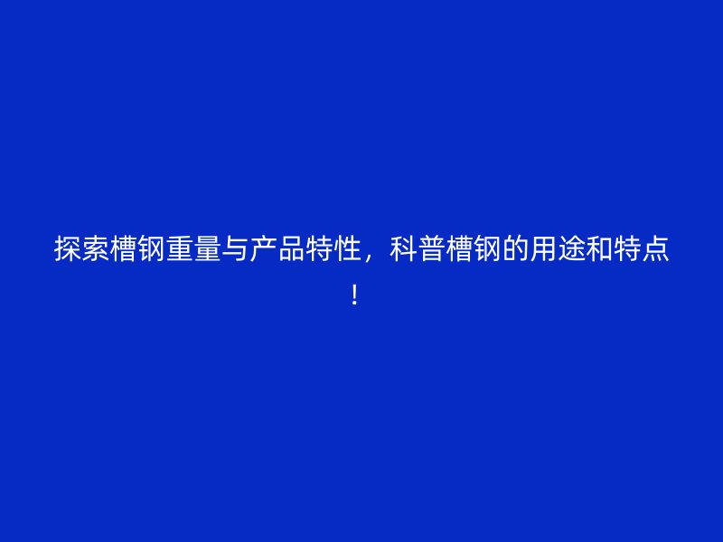 探索槽鋼重量與產(chǎn)品特性，科普槽鋼的用途和特點(diǎn)！
