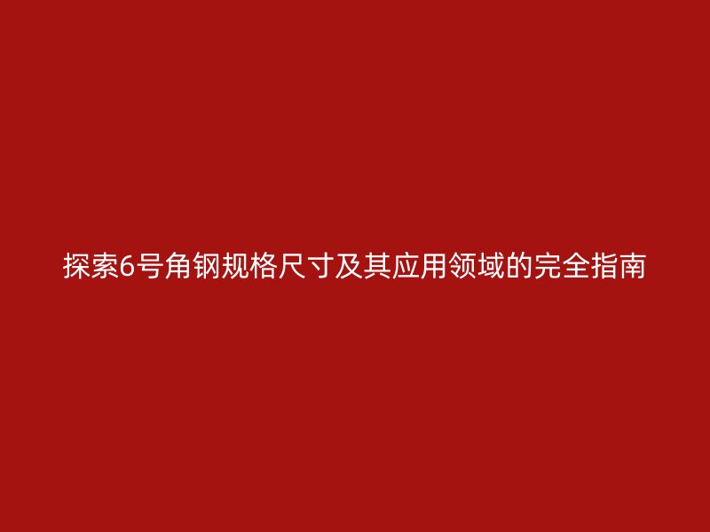 探索6號角鋼規(guī)格尺寸及其應用領(lǐng)域的完全指南