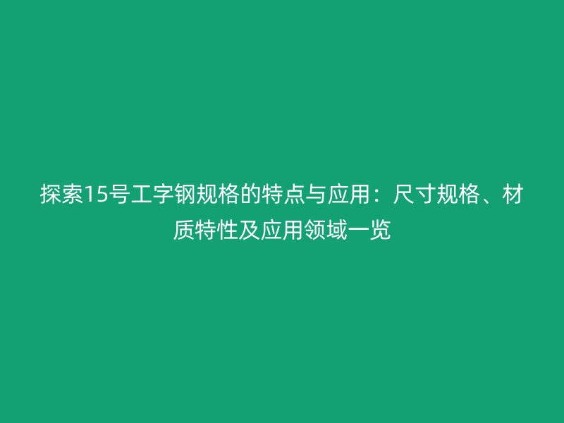 探索15號(hào)工字鋼規(guī)格的特點(diǎn)與應(yīng)用：尺寸規(guī)格、材質(zhì)特性及應(yīng)用領(lǐng)域一覽