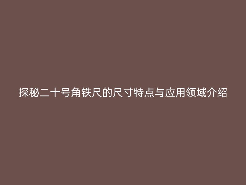 探秘二十號角鐵尺的尺寸特點與應(yīng)用領(lǐng)域介紹