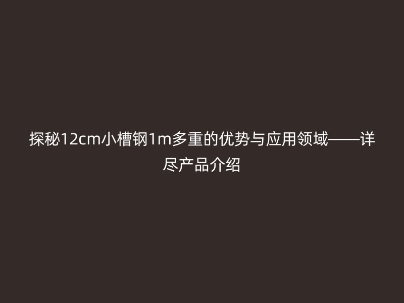 探秘12cm小槽鋼1m多重的優(yōu)勢與應用領域——詳盡產(chǎn)品介紹