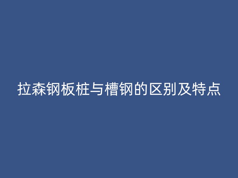 拉森鋼板樁與槽鋼的區(qū)別及特點