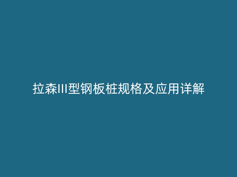 拉森III型鋼板樁規(guī)格及應(yīng)用詳解