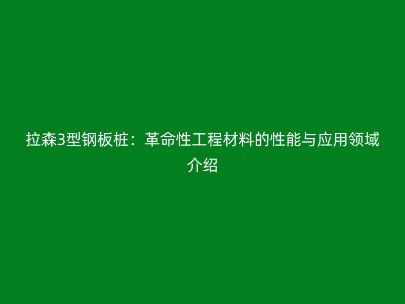 拉森3型鋼板樁：革命性工程材料的性能與應(yīng)用領(lǐng)域介紹