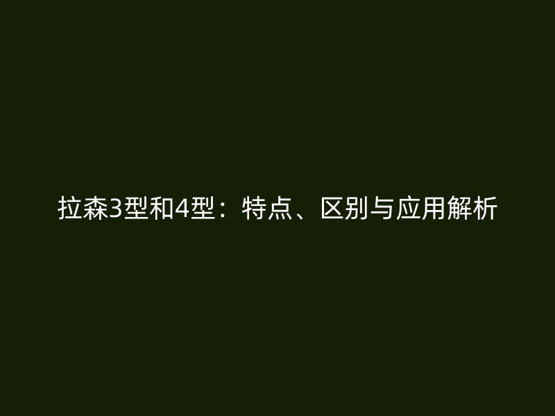 拉森3型和4型：特點(diǎn)、區(qū)別與應(yīng)用解析