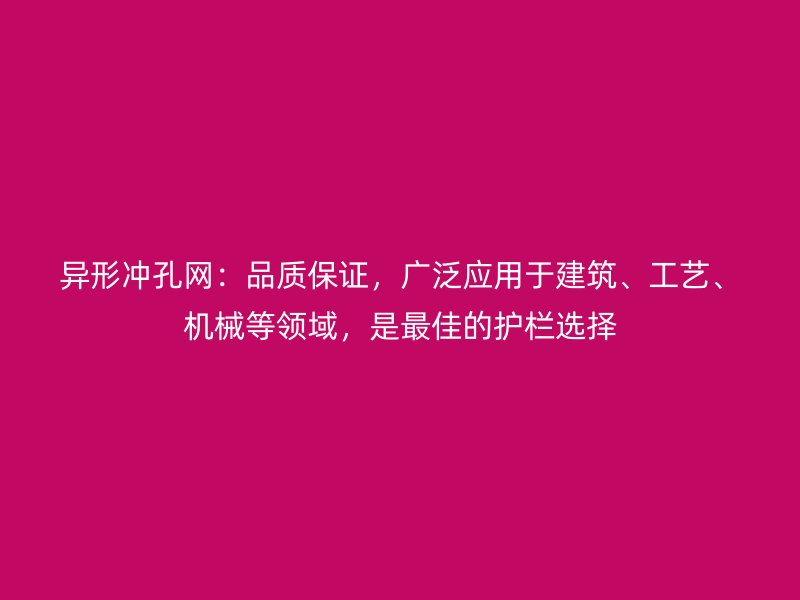 異形沖孔網(wǎng)：品質(zhì)保證，廣泛應(yīng)用于建筑、工藝、機(jī)械等領(lǐng)域，是最佳的護(hù)欄選擇