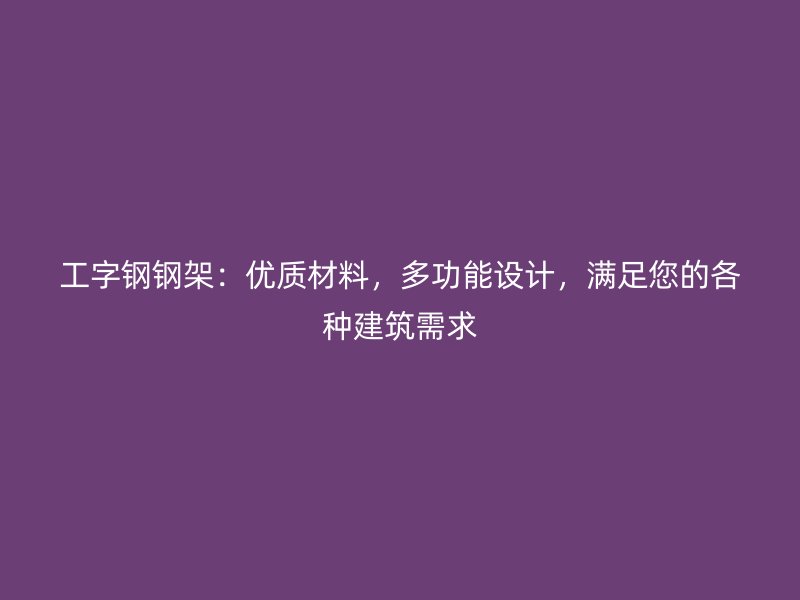 工字鋼鋼架：優(yōu)質(zhì)材料，多功能設(shè)計，滿足您的各種建筑需求