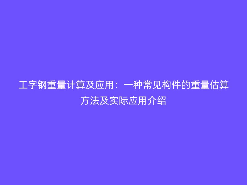 工字鋼重量計算及應(yīng)用：一種常見構(gòu)件的重量估算方法及實(shí)際應(yīng)用介紹