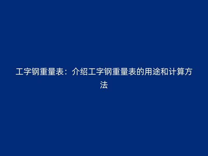 工字鋼重量表：介紹工字鋼重量表的用途和計(jì)算方法