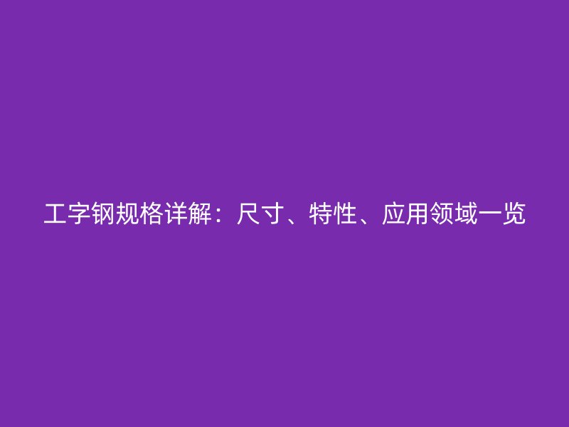 工字鋼規(guī)格詳解：尺寸、特性、應(yīng)用領(lǐng)域一覽
