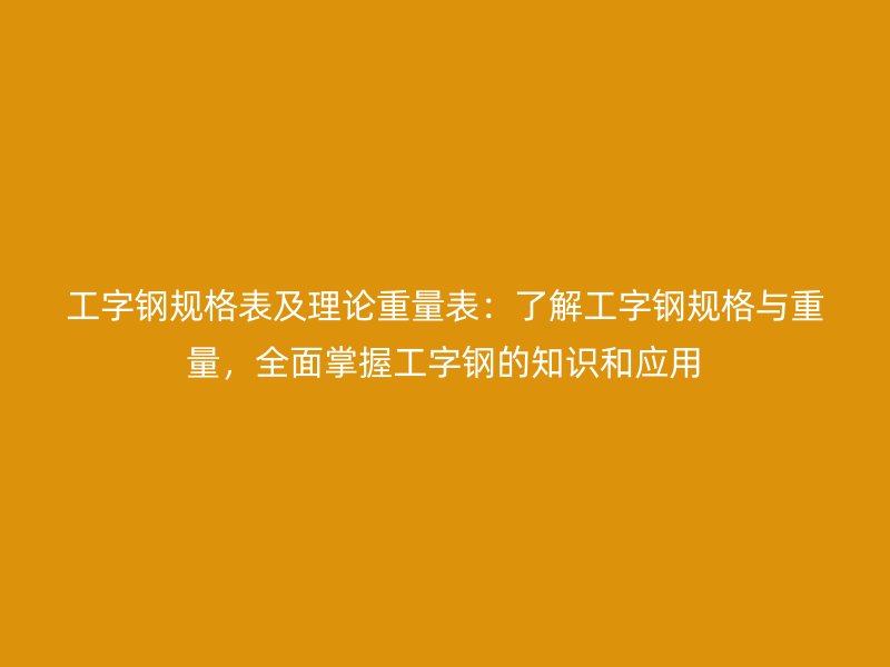 工字鋼規(guī)格表及理論重量表：了解工字鋼規(guī)格與重量，全面掌握工字鋼的知識和應(yīng)用