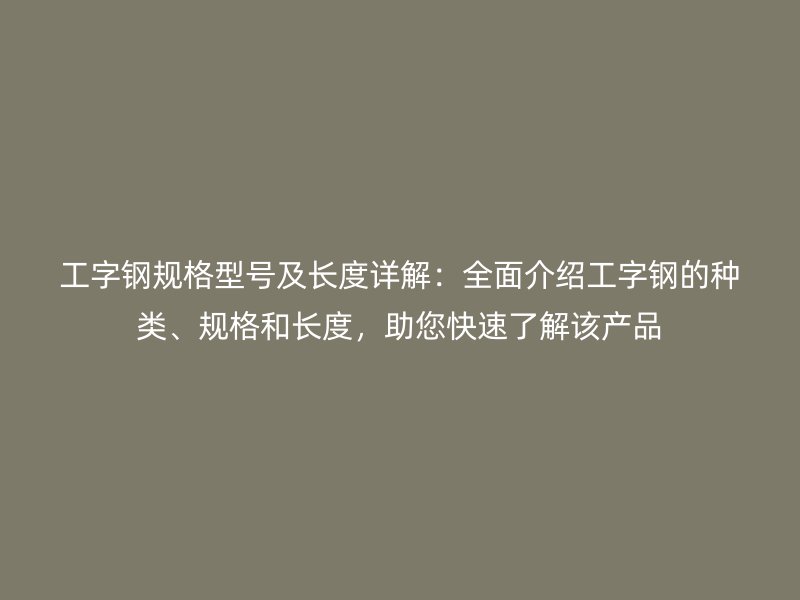 工字鋼規(guī)格型號(hào)及長(zhǎng)度詳解：全面介紹工字鋼的種類、規(guī)格和長(zhǎng)度，助您快速了解該產(chǎn)品