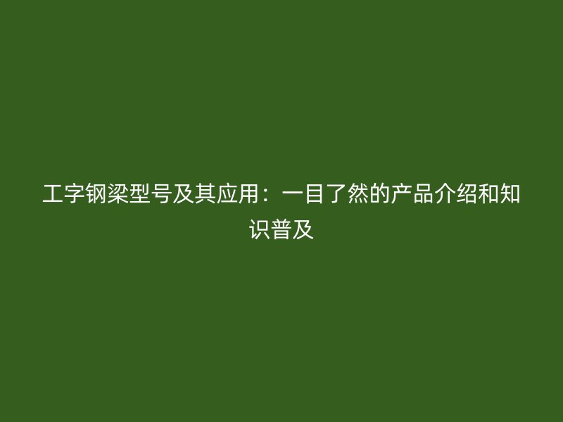 工字鋼梁型號(hào)及其應(yīng)用：一目了然的產(chǎn)品介紹和知識(shí)普及