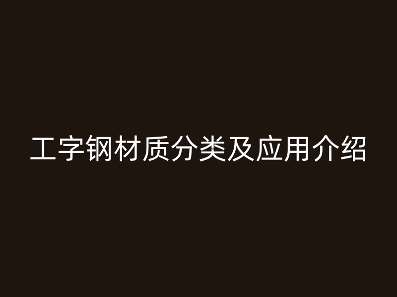 工字鋼材質(zhì)分類及應(yīng)用介紹