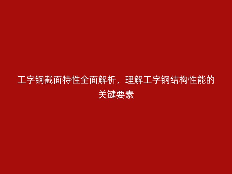 工字鋼截面特性全面解析，理解工字鋼結(jié)構(gòu)性能的關(guān)鍵要素