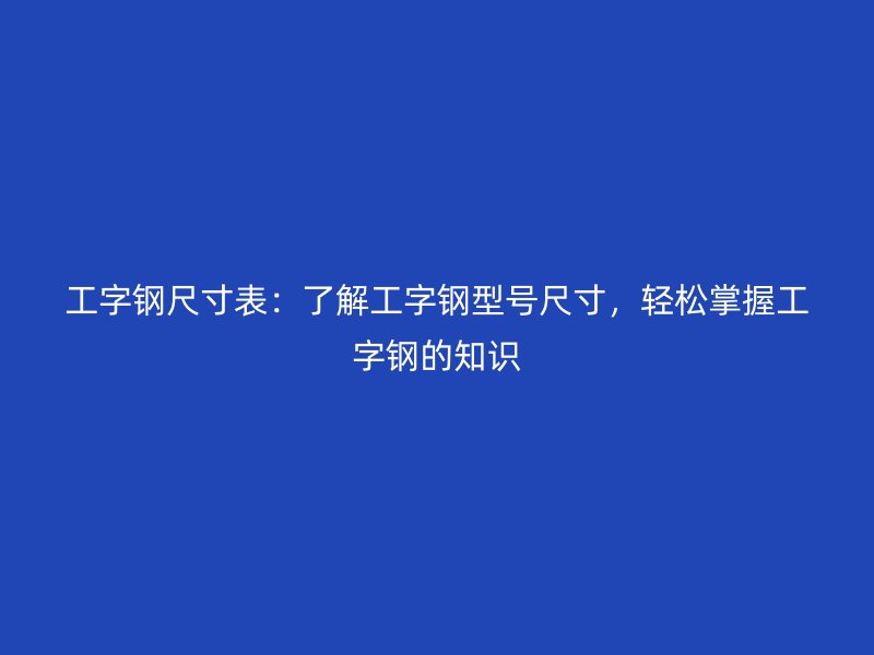 工字鋼尺寸表：了解工字鋼型號(hào)尺寸，輕松掌握工字鋼的知識(shí)