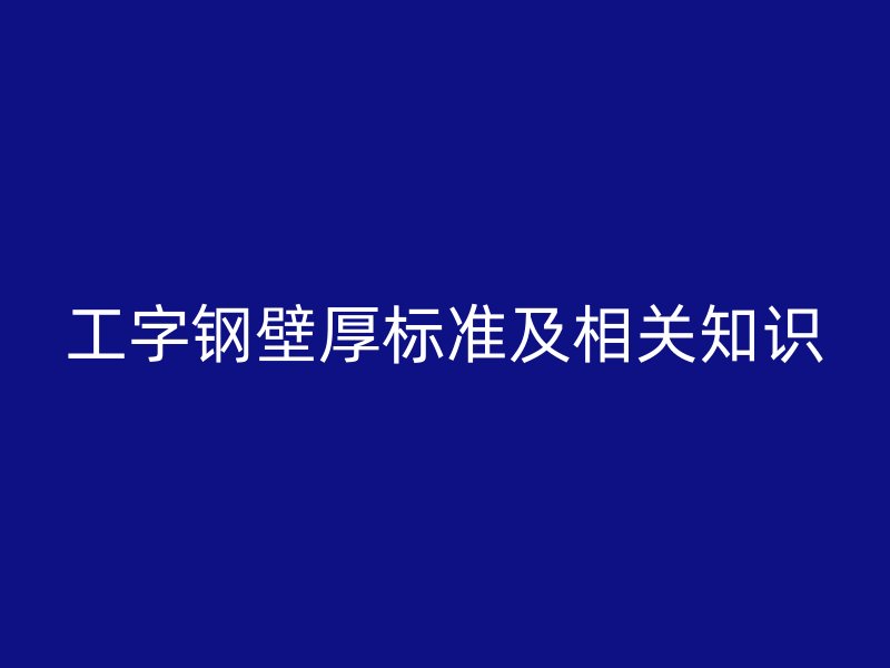工字鋼壁厚標(biāo)準(zhǔn)及相關(guān)知識(shí)