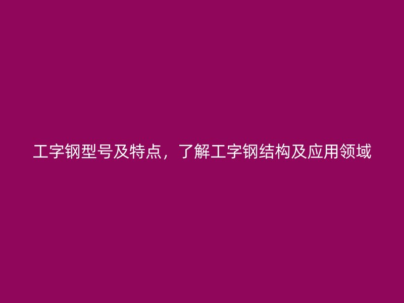 工字鋼型號及特點(diǎn)，了解工字鋼結(jié)構(gòu)及應(yīng)用領(lǐng)域