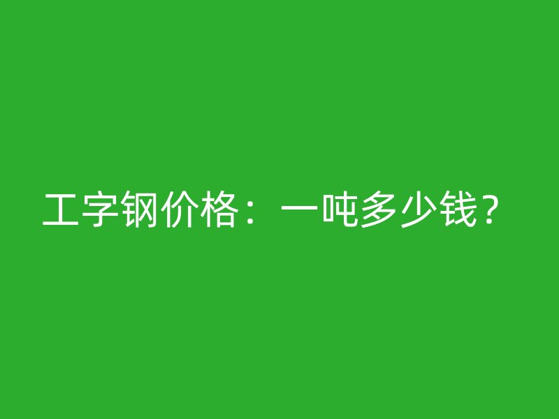 工字鋼價格：一噸多少錢？