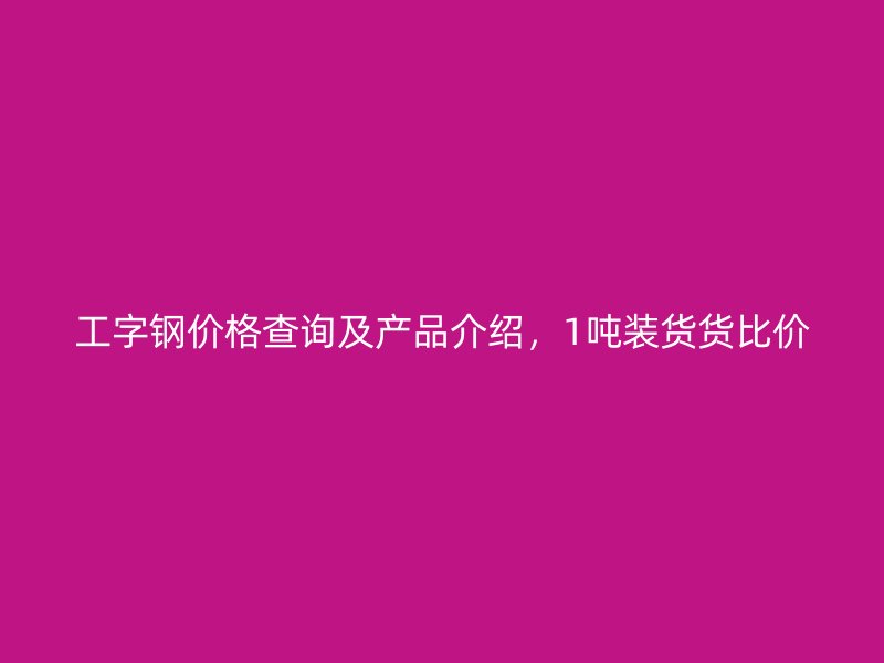 工字鋼價格查詢及產(chǎn)品介紹，1噸裝貨貨比價