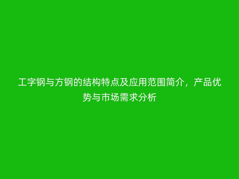 工字鋼與方鋼的結(jié)構(gòu)特點及應(yīng)用范圍簡介，產(chǎn)品優(yōu)勢與市場需求分析