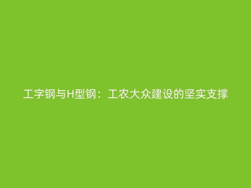 工字鋼與H型鋼：工農(nóng)大眾建設(shè)的堅(jiān)實(shí)支撐