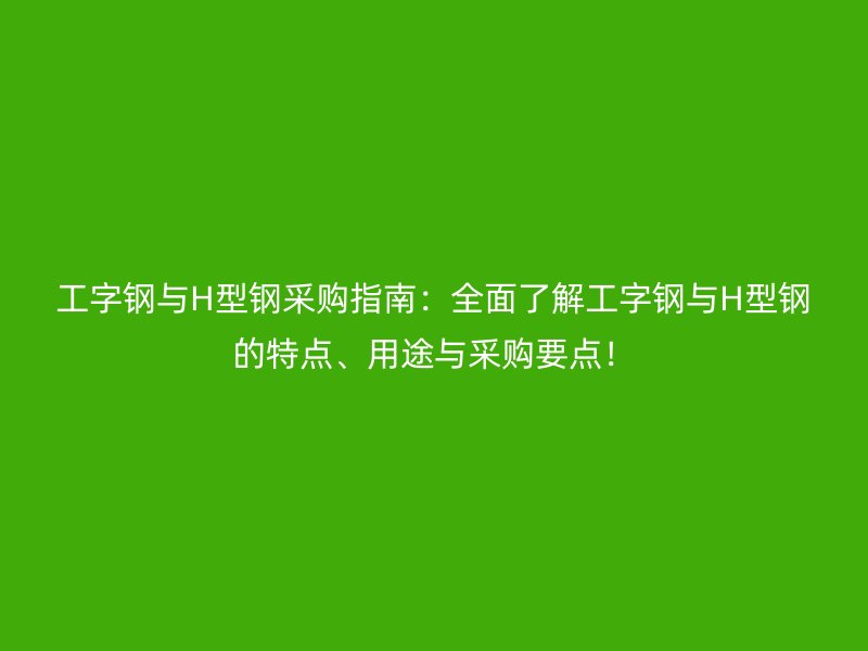 工字鋼與H型鋼采購(gòu)指南：全面了解工字鋼與H型鋼的特點(diǎn)、用途與采購(gòu)要點(diǎn)！