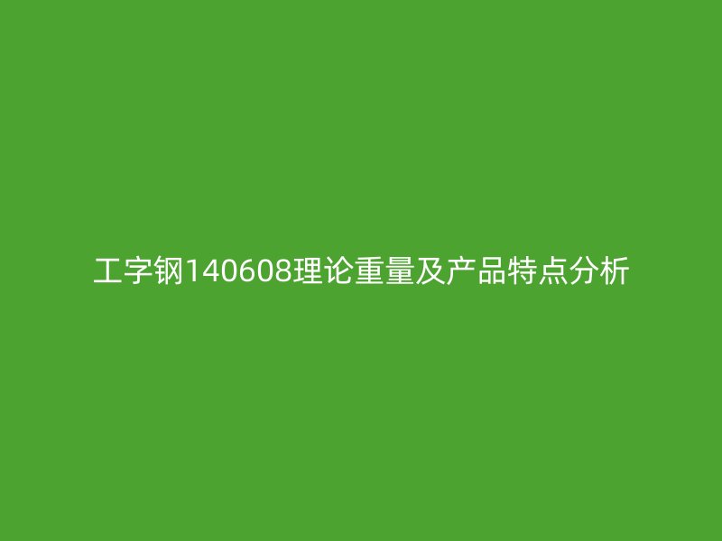 工字鋼140608理論重量及產(chǎn)品特點(diǎn)分析