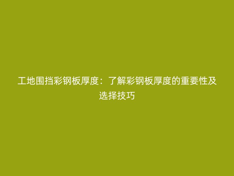 工地圍擋彩鋼板厚度：了解彩鋼板厚度的重要性及選擇技巧