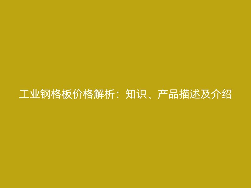 工業(yè)鋼格板價(jià)格解析：知識(shí)、產(chǎn)品描述及介紹