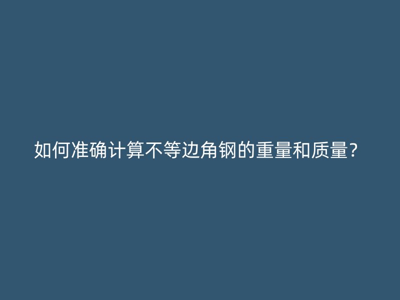 如何準(zhǔn)確計算不等邊角鋼的重量和質(zhì)量？
