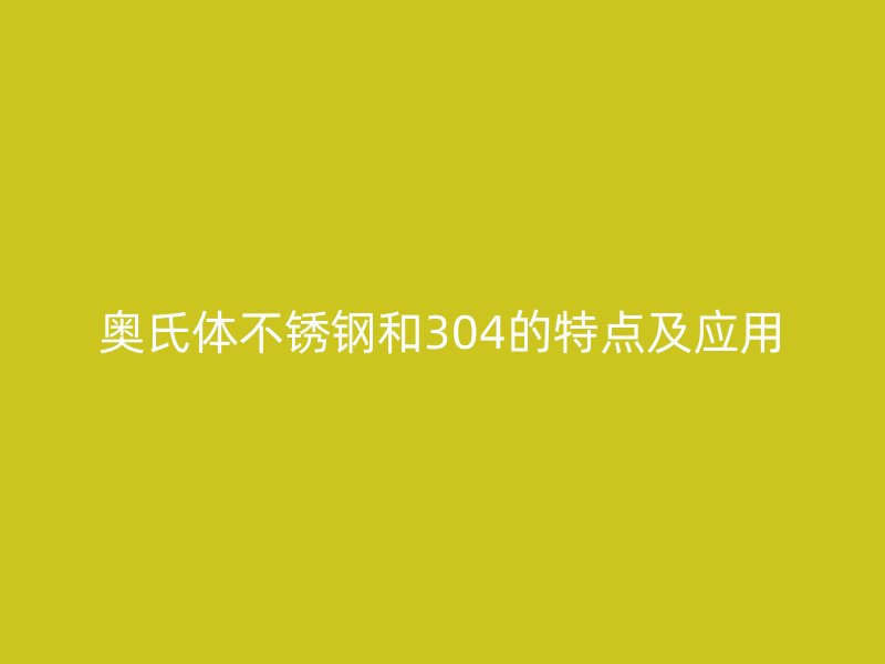 奧氏體不銹鋼和304的特點及應(yīng)用