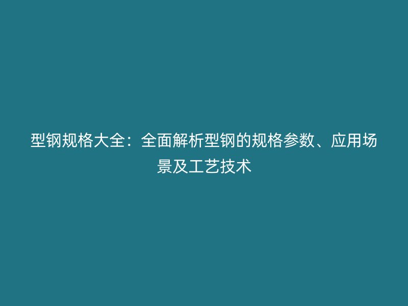 型鋼規(guī)格大全：全面解析型鋼的規(guī)格參數(shù)、應用場景及工藝技術