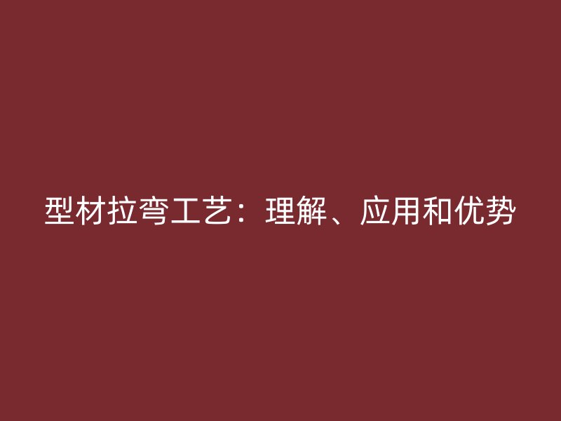 型材拉彎工藝：理解、應(yīng)用和優(yōu)勢