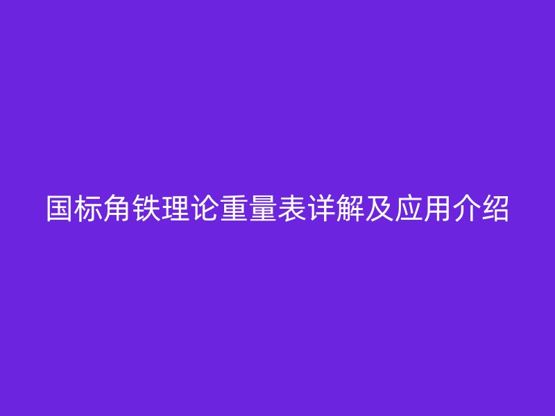 國標角鐵理論重量表詳解及應(yīng)用介紹