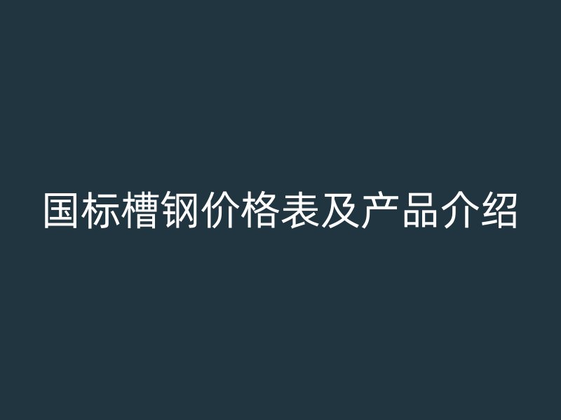 國標槽鋼價格表及產(chǎn)品介紹
