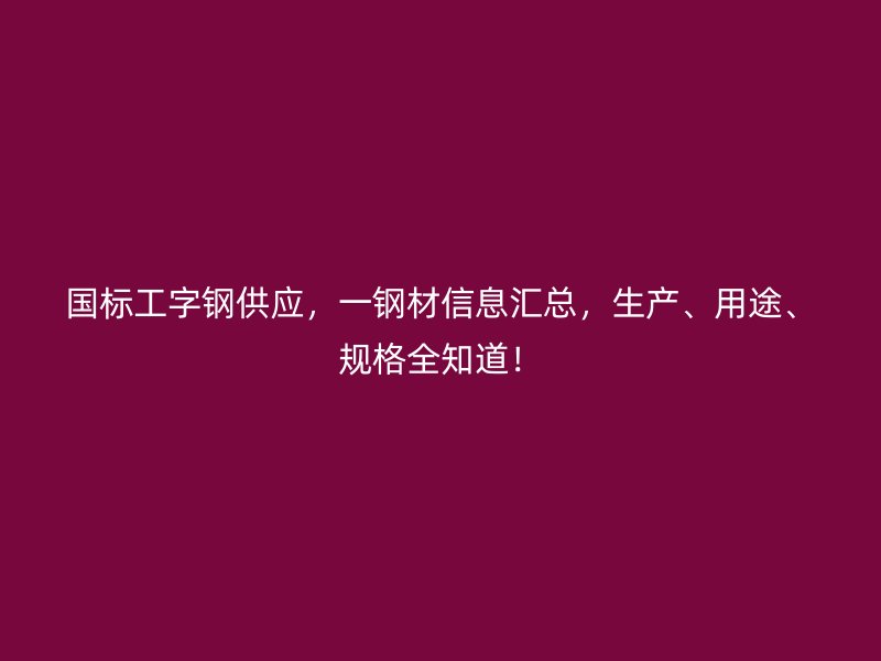 國(guó)標(biāo)工字鋼供應(yīng)，一鋼材信息匯總，生產(chǎn)、用途、規(guī)格全知道！