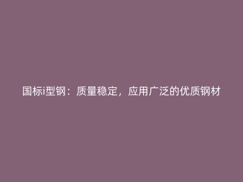 國(guó)標(biāo)i型鋼：質(zhì)量穩(wěn)定，應(yīng)用廣泛的優(yōu)質(zhì)鋼材