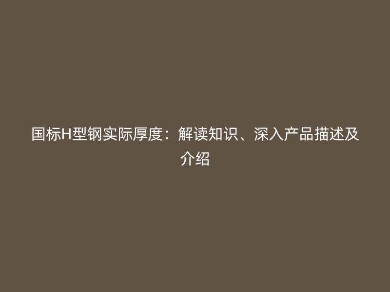 國標(biāo)H型鋼實際厚度：解讀知識、深入產(chǎn)品描述及介紹