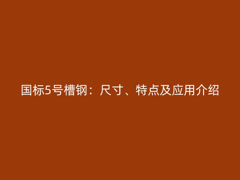 國標5號槽鋼：尺寸、特點及應(yīng)用介紹